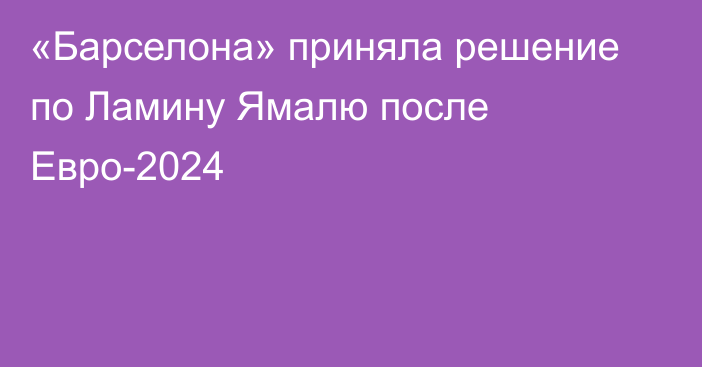 «Барселона» приняла решение по Ламину Ямалю после Евро-2024