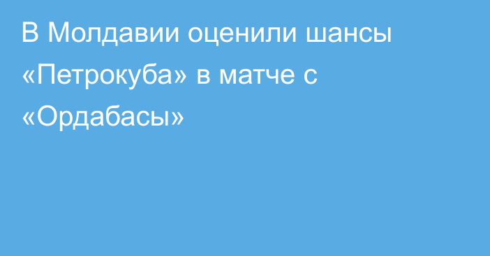 В Молдавии оценили шансы «Петрокуба» в матче с «Ордабасы»