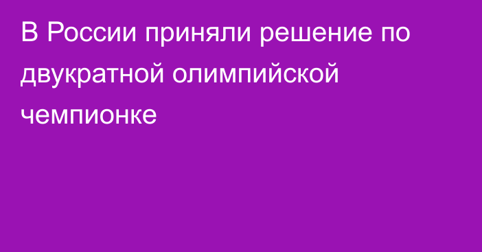 В России приняли решение по двукратной олимпийской чемпионке