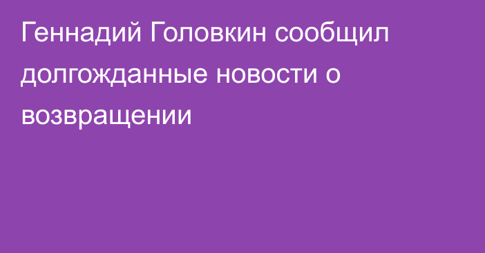 Геннадий Головкин сообщил долгожданные новости о возвращении