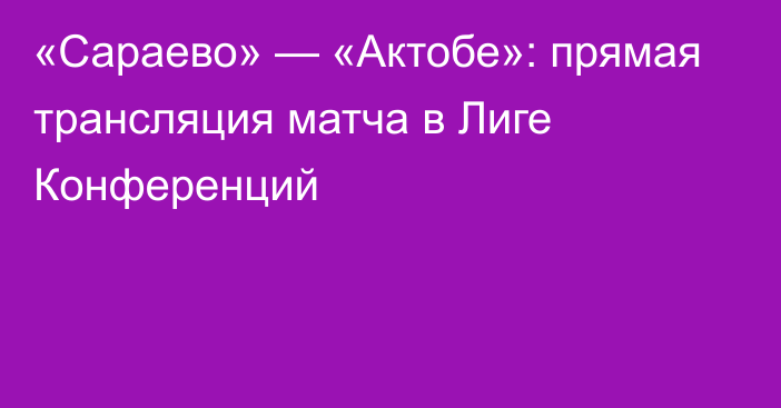 «Сараево» — «Актобе»: прямая трансляция матча в Лиге Конференций