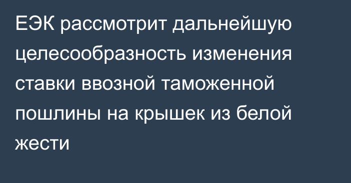 ЕЭК рассмотрит дальнейшую целесообразность изменения ставки ввозной таможенной пошлины на крышек из белой жести