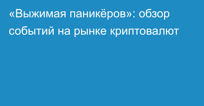 «Выжимая паникёров»: обзор событий на рынке криптовалют