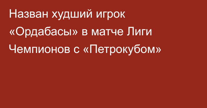 Назван худший игрок «Ордабасы» в матче Лиги Чемпионов с «Петрокубом»