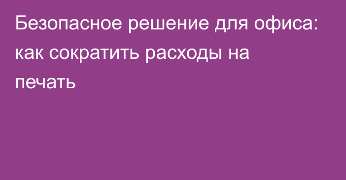 Безопасное решение для офиса: как сократить расходы на печать