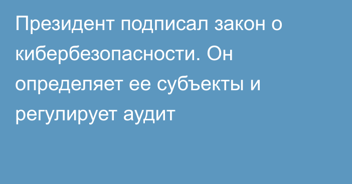 Президент подписал закон о кибербезопасности. Он определяет ее субъекты и регулирует аудит