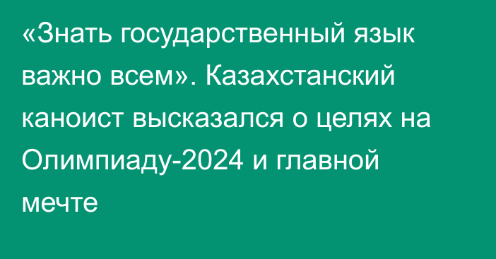 «Знать государственный язык важно всем». Казахстанский каноист высказался о целях на Олимпиаду-2024 и главной мечте