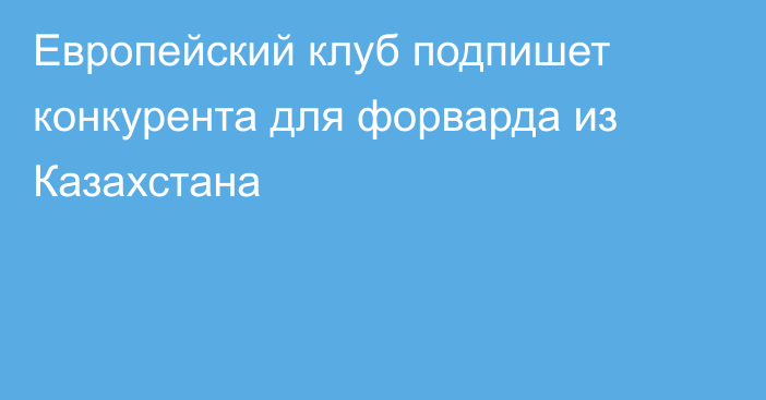 Европейский клуб подпишет конкурента для форварда из Казахстана