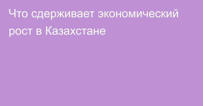 Что сдерживает экономический рост в Казахстане