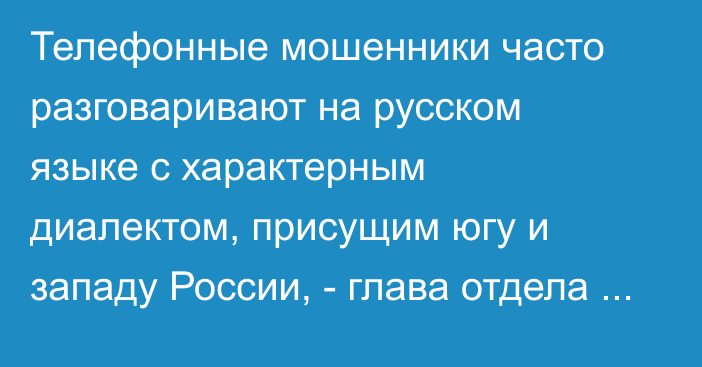 Телефонные мошенники часто разговаривают на русском языке с характерным диалектом, присущим югу и западу России, - глава отдела НБКР