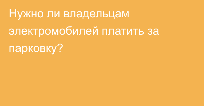 Нужно ли владельцам электромобилей платить за парковку?