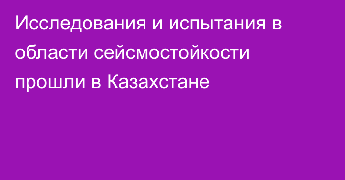 Исследования и испытания в области сейсмостойкости прошли в Казахстане