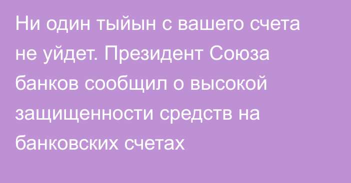 Ни один тыйын с вашего счета не уйдет. Президент Союза банков сообщил о высокой защищенности средств на банковских счетах