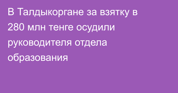 В Талдыкоргане за взятку в 280 млн тенге   осудили руководителя отдела образования