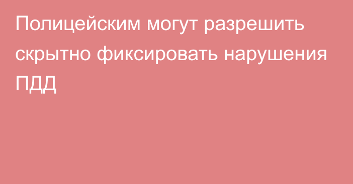 Полицейским могут разрешить скрытно фиксировать нарушения ПДД