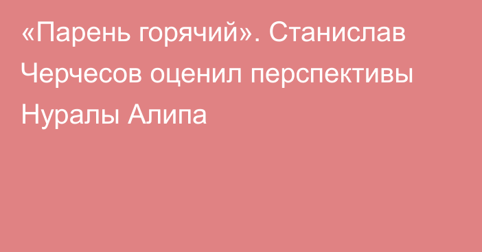 «Парень горячий». Станислав Черчесов оценил перспективы Нуралы Алипа