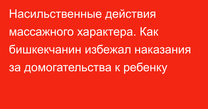 Насильственные действия массажного характера. Как бишкекчанин избежал наказания за домогательства к ребенку