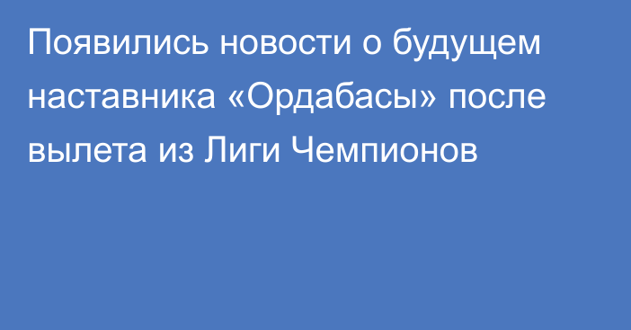 Появились новости о будущем наставника «Ордабасы» после вылета из Лиги Чемпионов