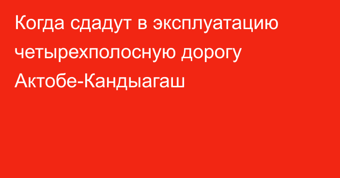 Когда сдадут в эксплуатацию четырехполосную дорогу Актобе-Кандыагаш