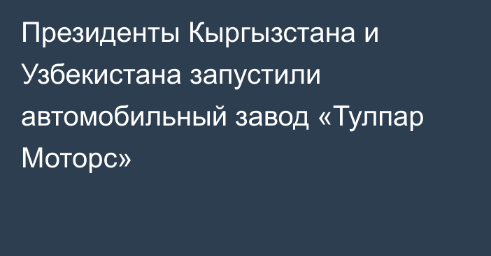 Президенты Кыргызстана и Узбекистана запустили автомобильный завод «Тулпар Моторс»