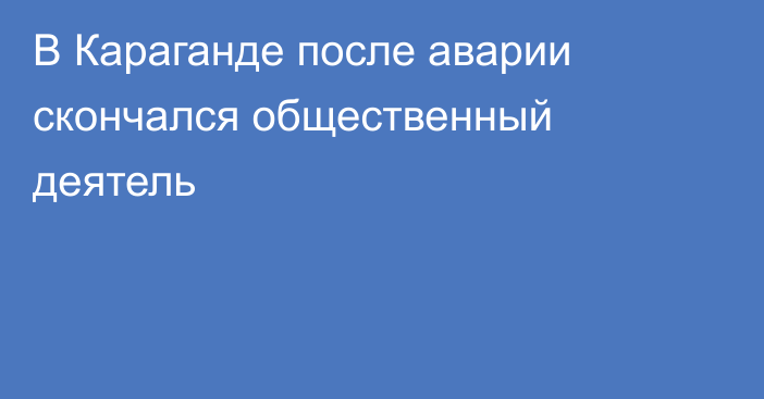 В Караганде после аварии скончался общественный деятель