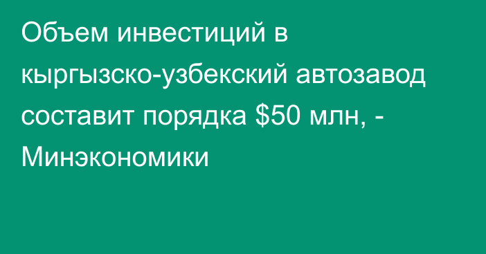 Объем инвестиций в кыргызско-узбекский автозавод составит порядка $50 млн, - Минэкономики