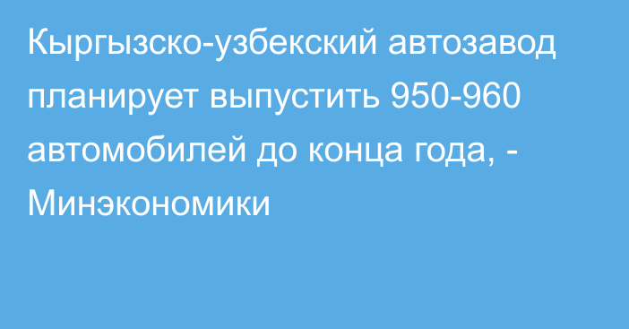 Кыргызско-узбекский автозавод планирует выпустить 950-960 автомобилей до конца года, - Минэкономики