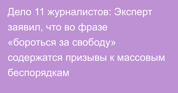 Дело 11 журналистов: Эксперт заявил, что во фразе «бороться за свободу» содержатся призывы к массовым беспорядкам