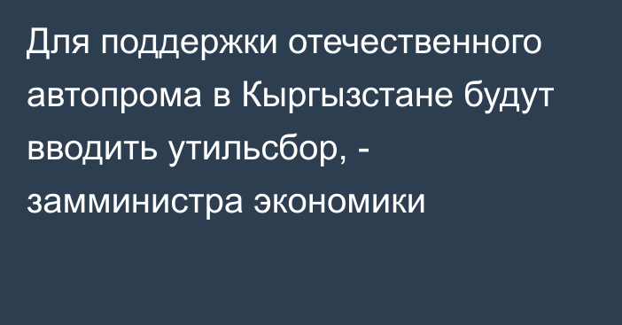 Для поддержки отечественного автопрома в Кыргызстане будут вводить утильсбор, - замминистра экономики 