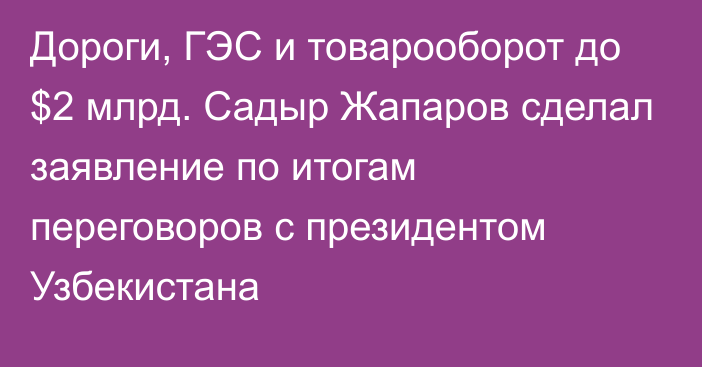 Дороги, ГЭС и товарооборот до $2 млрд. Садыр Жапаров сделал заявление по итогам переговоров с президентом Узбекистана