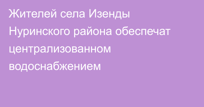 Жителей села Изенды Нуринского района обеспечат централизованном водоснабжением