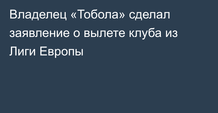 Владелец «Тобола» сделал заявление о вылете клуба из Лиги Европы