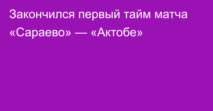 Закончился первый тайм матча «Сараево» — «Актобе»