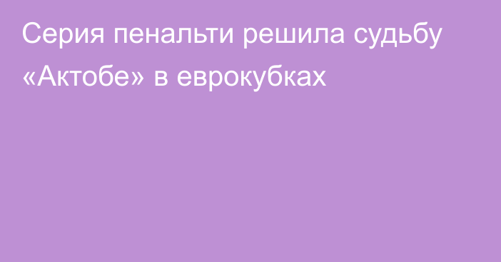 Серия пенальти решила судьбу «Актобе» в еврокубках