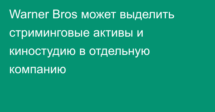 Warner Bros может выделить стриминговые активы и киностудию в отдельную компанию