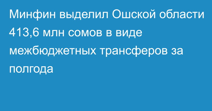 Минфин выделил Ошской области 413,6 млн сомов в виде межбюджетных трансферов за полгода