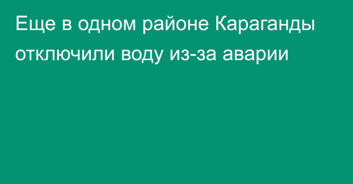 Еще в одном районе Караганды отключили воду из-за аварии