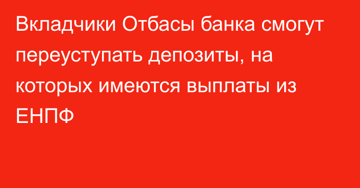 Вкладчики Отбасы банка смогут переуступать депозиты, на которых имеются выплаты из ЕНПФ