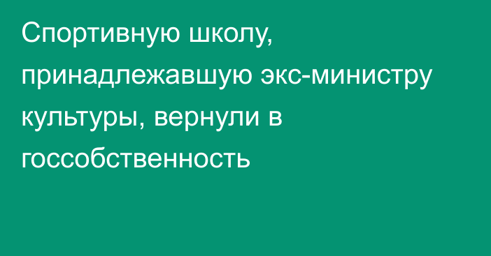 Спортивную школу, принадлежавшую экс-министру культуры, вернули в госсобственность