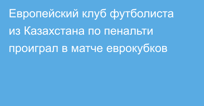 Европейский клуб футболиста из Казахстана по пенальти проиграл в матче еврокубков