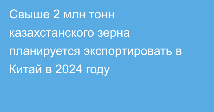 Свыше 2 млн тонн казахстанского зерна планируется экспортировать в Китай в 2024 году