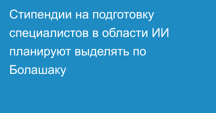 Стипендии на подготовку специалистов в области ИИ планируют выделять по Болашаку