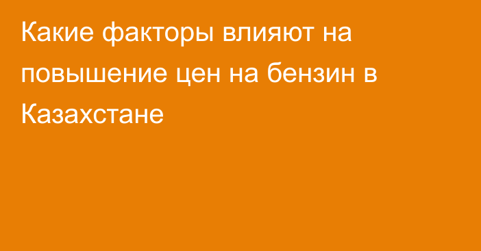 Какие факторы влияют на повышение цен на бензин в Казахстане