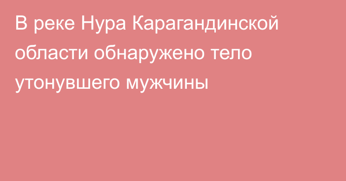 В реке Нура Карагандинской области обнаружено тело утонувшего мужчины