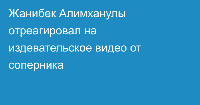 Жанибек Алимханулы отреагировал на издевательское видео от соперника