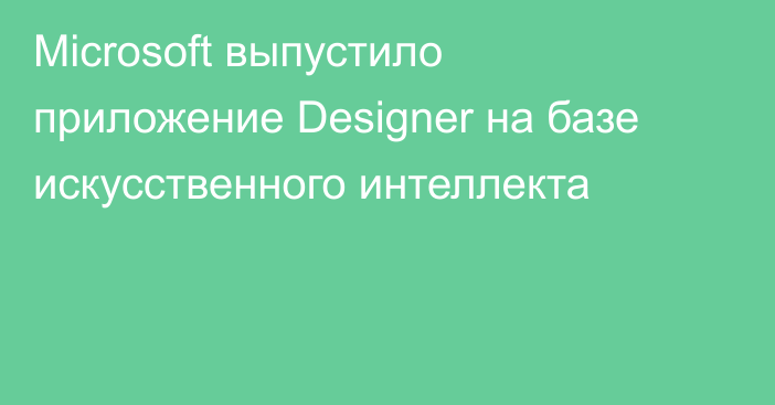 Microsoft выпустило приложение Designer на базе искусственного интеллекта