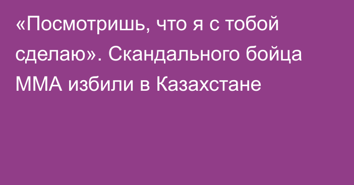 «Посмотришь, что я с тобой сделаю». Скандального бойца ММА избили в Казахстане