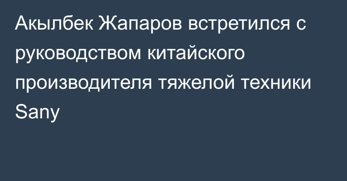 Акылбек Жапаров встретился с руководством китайского производителя тяжелой техники Sany