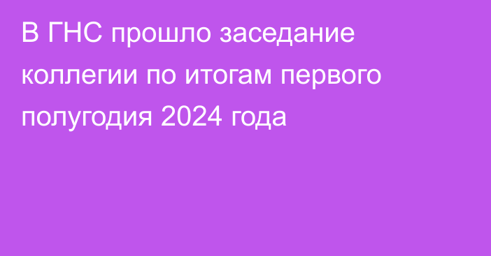 В ГНС прошло заседание коллегии по итогам первого полугодия 2024 года