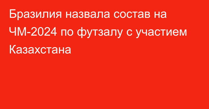 Бразилия назвала состав на ЧМ-2024 по футзалу с участием Казахстана